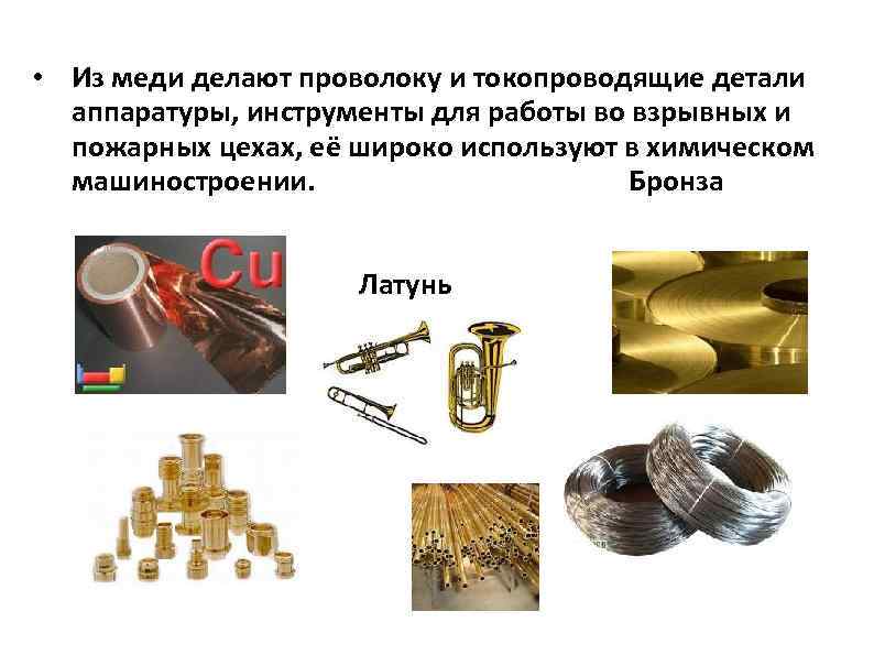  • Из меди делают проволоку и токопроводящие детали аппаратуры, инструменты для работы во