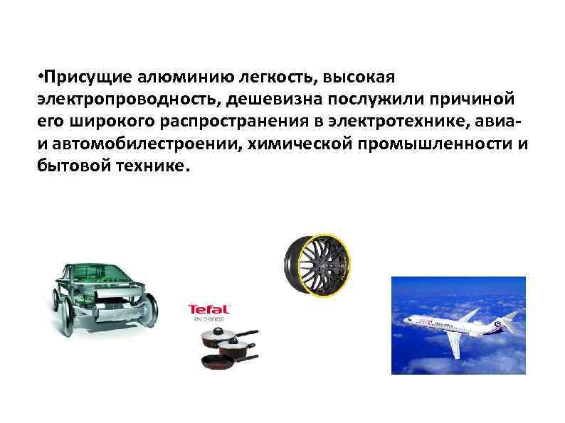  • Присущие алюминию легкость, высокая электропроводность, дешевизна послужили причиной его широкого распространения в