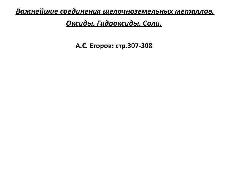 Важнейшие соединения щелочноземельных металлов. Оксиды. Гидроксиды. Соли. А. С. Егоров: стр. 307 -308 