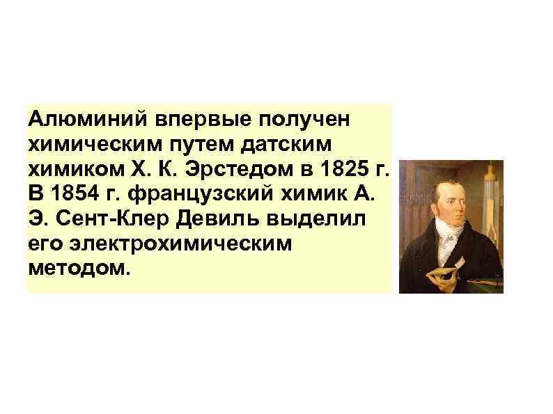 Алюминий впервые получен химическим путем датским химиком Х. К. Эрстедом в 1825 г. В