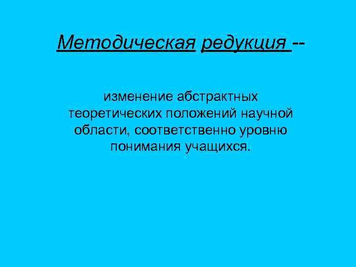 Методическая редукция -- изменение абстрактных теоретических положений научной области, соответственно уровню понимания учащихся. 