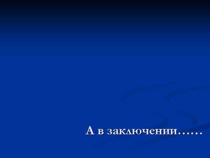 А в заключении…… 