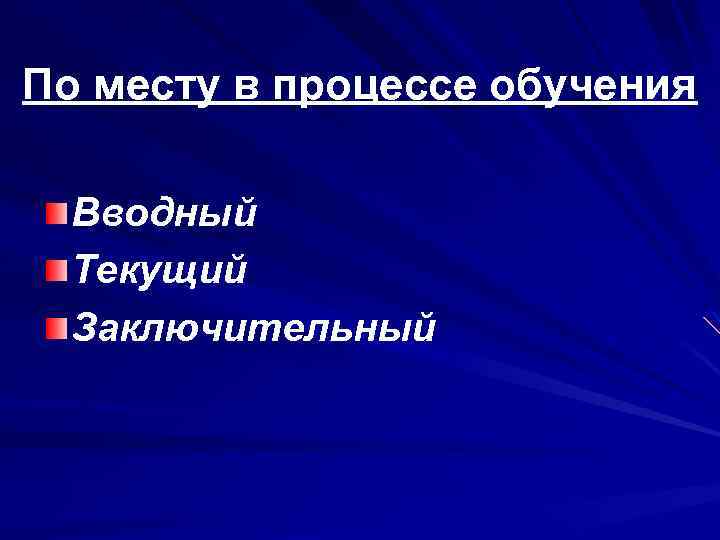 По месту в процессе обучения Вводный Текущий Заключительный 