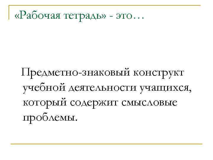  «Рабочая тетрадь» - это… Предметно-знаковый конструкт учебной деятельности учащихся, который содержит смысловые проблемы.