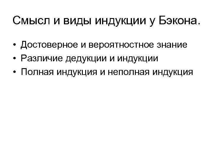 Смысл и виды индукции у Бэкона. • Достоверное и вероятностное знание • Различие дедукции