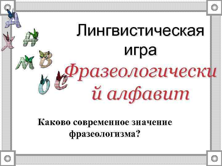 Лингвистическая игра Фразеологически й алфавит Каково современное значение фразеологизма? 