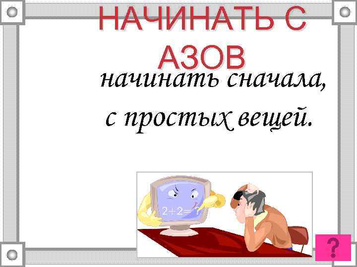 НАЧИНАТЬ С АЗОВ начинать сначала, с простых вещей. 