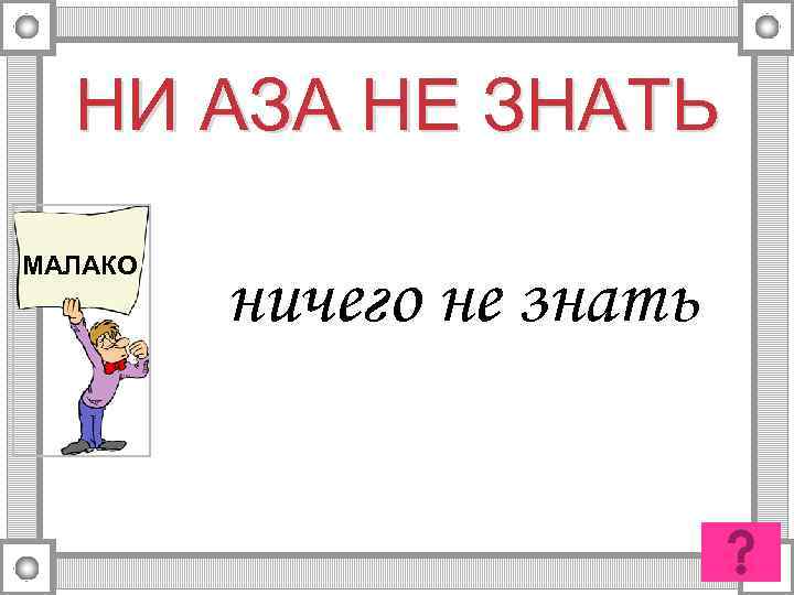 НИ АЗА НЕ ЗНАТЬ МАЛАКО ничего не знать 