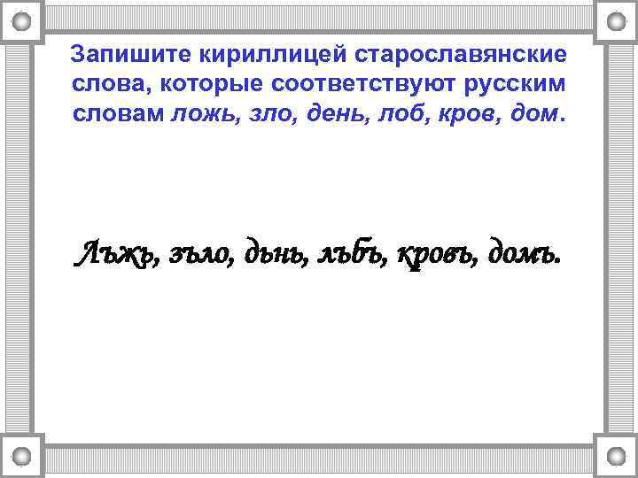 Запишите кириллицей старославянские слова, которые соответствуют русским словам ложь, зло, день, лоб, кров, дом.