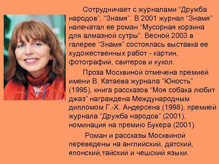  Сотрудничает с журналами “Дружба народов”, “Знамя”. В 2001 журнал “Знамя” напечатал ее роман