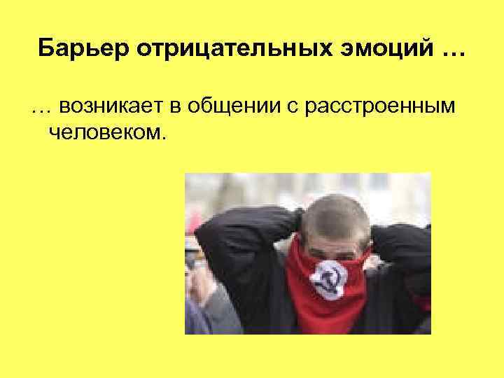 Барьер отрицательных эмоций … … возникает в общении с расстроенным человеком. 