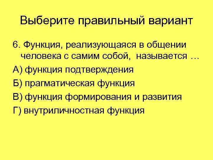 Выберите правильный вариант 6. Функция, реализующаяся в общении человека с самим собой, называется …