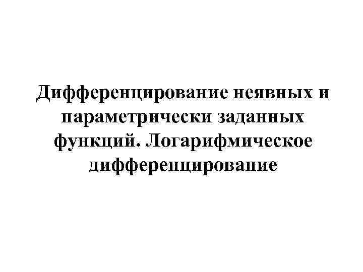 Дифференцирование неявных и параметрически заданных функций. Логарифмическое дифференцирование 