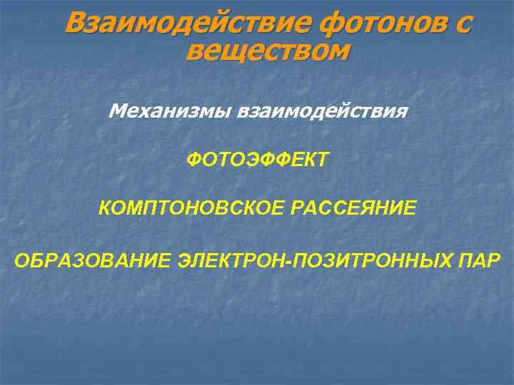Взаимодействие фотонов с веществом Механизмы взаимодействия ФОТОЭФФЕКТ КОМПТОНОВСКОЕ РАССЕЯНИЕ ОБРАЗОВАНИЕ ЭЛЕКТРОН-ПОЗИТРОННЫХ ПАР 