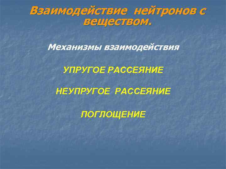 Взаимодействие нейтронов с веществом. Механизмы взаимодействия УПРУГОЕ РАССЕЯНИЕ НЕУПРУГОЕ РАССЕЯНИЕ ПОГЛОЩЕНИЕ 