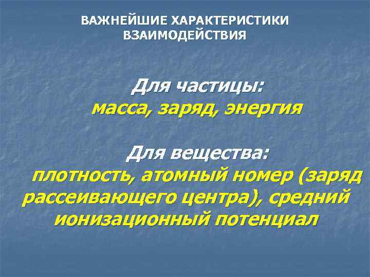 ВАЖНЕЙШИЕ ХАРАКТЕРИСТИКИ ВЗАИМОДЕЙСТВИЯ Для частицы: масса, заряд, энергия Для вещества: плотность, атомный номер (заряд