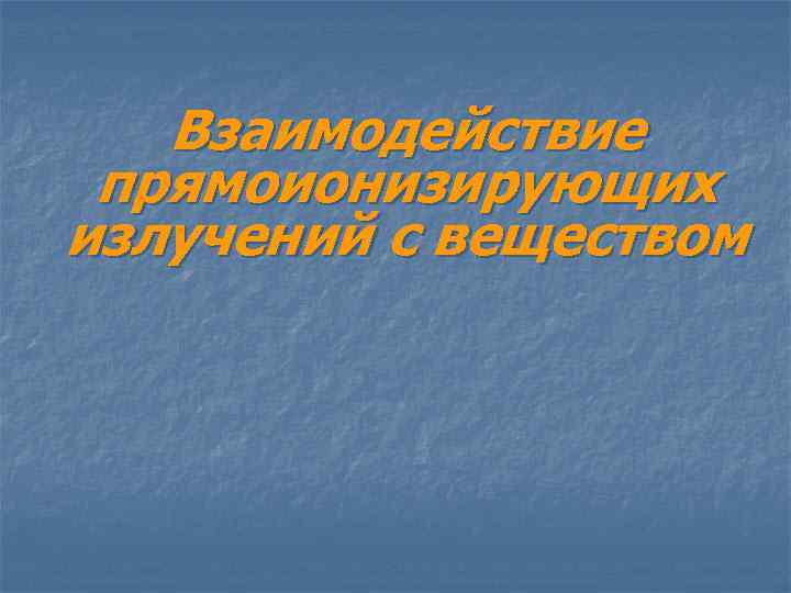 Взаимодействие прямоионизирующих излучений с веществом 