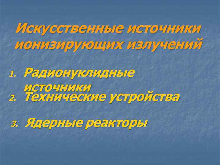 Искусственные источники ионизирующих излучений 2. Радионуклидные источники Технические устройства 3. Ядерные реакторы 1. 