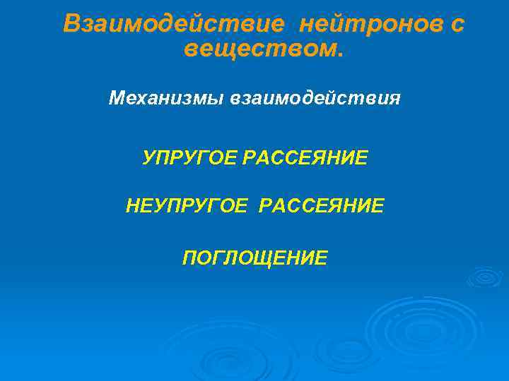 Взаимодействие нейтронов с веществом. Механизмы взаимодействия УПРУГОЕ РАССЕЯНИЕ НЕУПРУГОЕ РАССЕЯНИЕ ПОГЛОЩЕНИЕ 