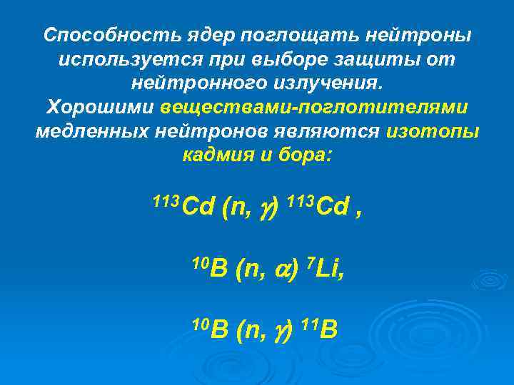 Способность ядер поглощать нейтроны используется при выборе защиты от нейтронного излучения. Хорошими веществами-поглотителями медленных