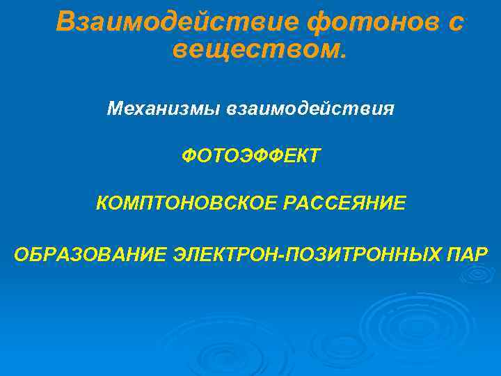 Взаимодействие фотонов с веществом. Механизмы взаимодействия ФОТОЭФФЕКТ КОМПТОНОВСКОЕ РАССЕЯНИЕ ОБРАЗОВАНИЕ ЭЛЕКТРОН-ПОЗИТРОННЫХ ПАР 