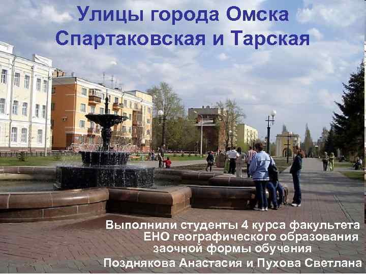 Улицы города Омска Спартаковская и Тарская Выполнили студенты 4 курса факультета ЕНО географического образования