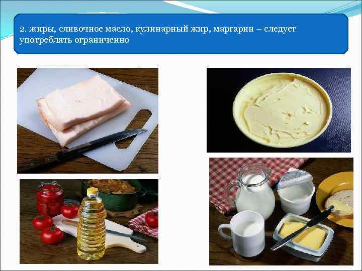 2. жиры, сливочное масло, кулинарный жир, маргарин – следует употреблять ограниченно 