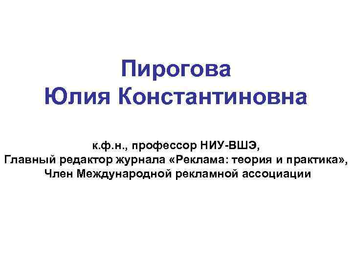 Пирогова Юлия Константиновна к. ф. н. , профессор НИУ-ВШЭ, Главный редактор журнала «Реклама: теория