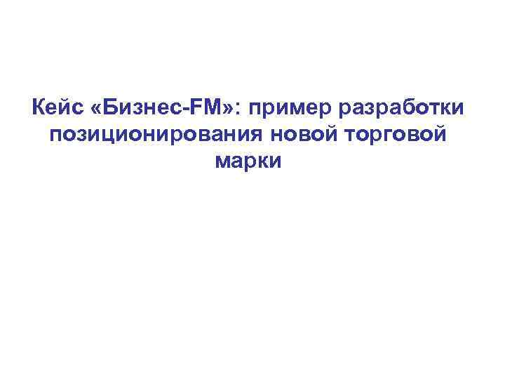 Кейс «Бизнес-FM» : пример разработки позиционирования новой торговой марки 
