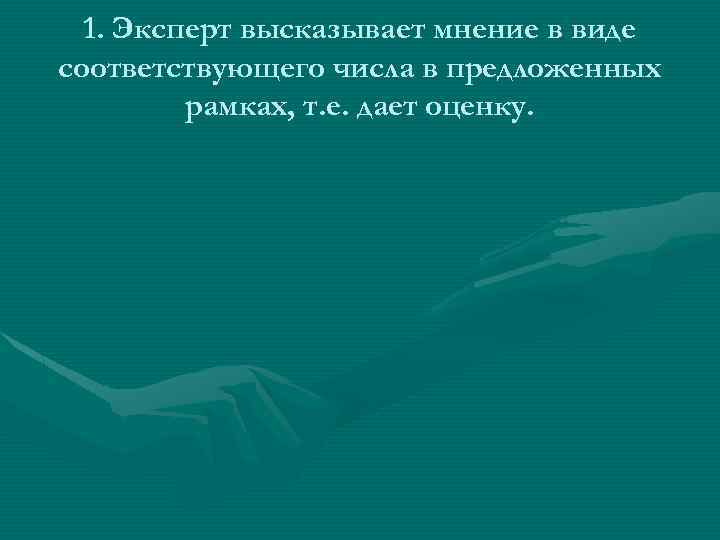 1. Эксперт высказывает мнение в виде соответствующего числа в предложенных рамках, т. е. дает