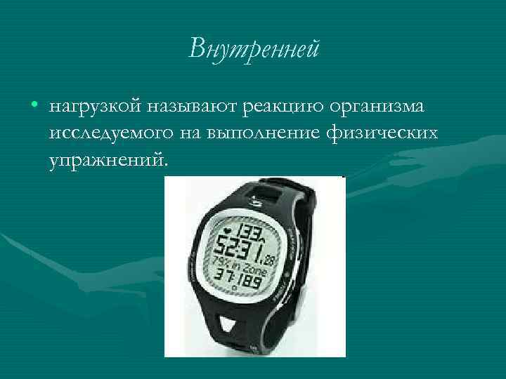 Внутренней • нагрузкой называют реакцию организма исследуемого на выполнение физических упражнений. 