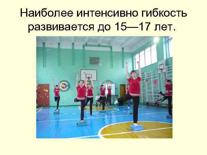 Наиболее интенсивно гибкость развивается до 15— 17 лет. 