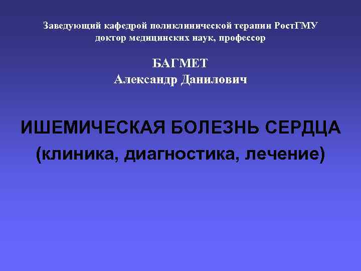 Заведующий кафедрой поликлинической терапии Рост. ГМУ доктор медицинских наук, профессор БАГМЕТ Александр Данилович ИШЕМИЧЕСКАЯ