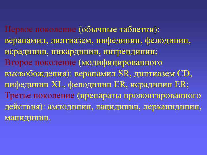 Первое поколение (обычные таблетки): верапамил, дилтиазем, нифедипин, фелодипин, исрадипин, никардипин, нитрендипин; Второе поколение (модифицированного