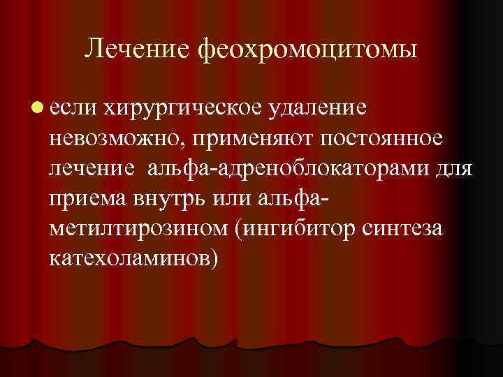Лечение феохромоцитомы l если хирургическое удаление невозможно, применяют постоянное лечение альфа-адреноблокаторами для приема внутрь