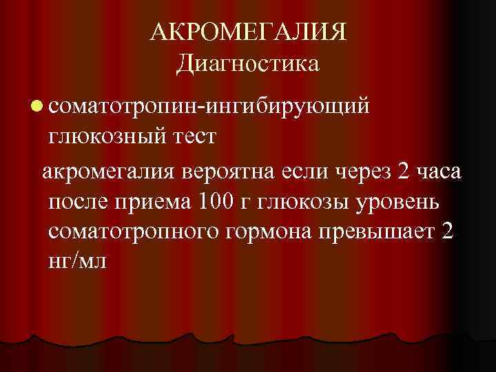 АКРОМЕГАЛИЯ Диагностика l соматотропин-ингибирующий глюкозный тест акромегалия вероятна если через 2 часа после приема
