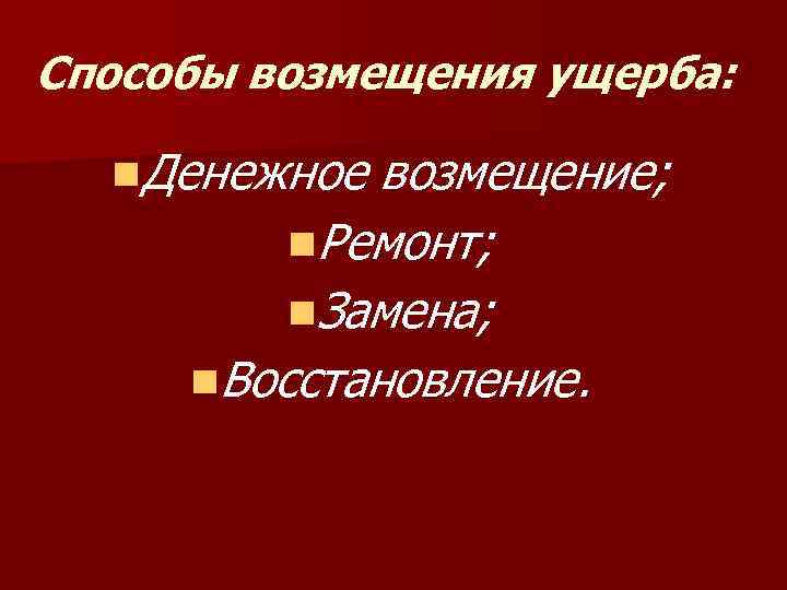 Способы возмещения ущерба: n. Денежное возмещение; n. Ремонт; n. Замена; n. Восстановление. 