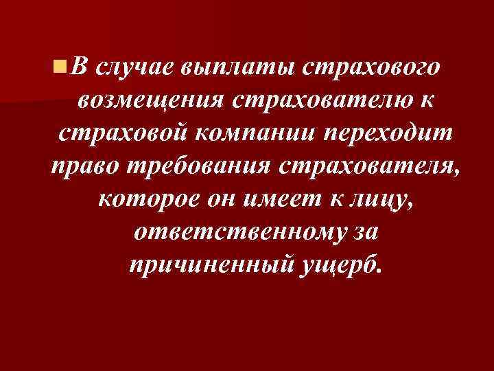 n. В случае выплаты страхового возмещения страхователю к страховой компании переходит право требования страхователя,