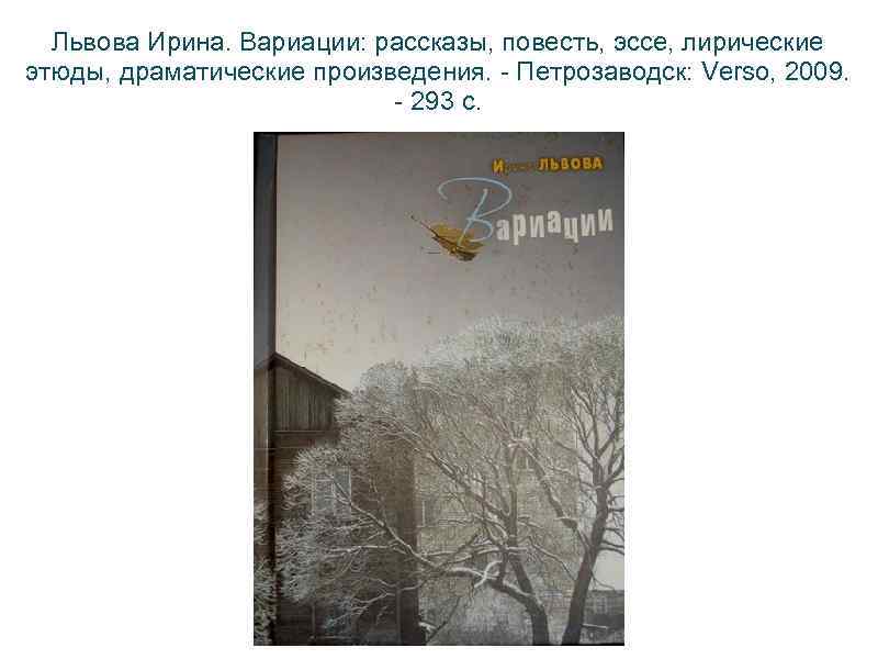 Львова Ирина. Вариации: рассказы, повесть, эссе, лирические этюды, драматические произведения. - Петрозаводск: Verso, 2009.