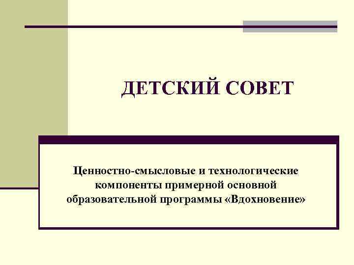 ДЕТСКИЙ СОВЕТ Ценностно-смысловые и технологические компоненты примерной основной образовательной программы «Вдохновение» 