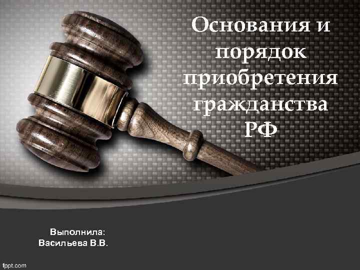 Основания и порядок приобретения гражданства РФ Выполнила: Васильева В. В. 
