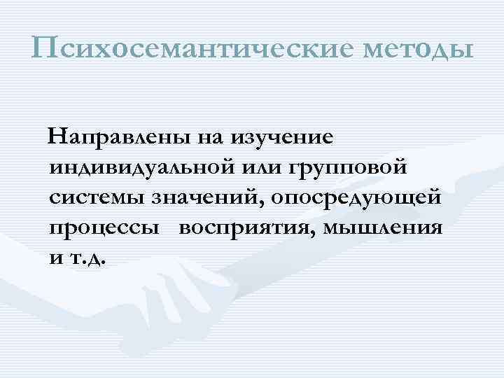 Психосемантические методы Направлены на изучение индивидуальной или групповой системы значений, опосредующей процессы восприятия, мышления