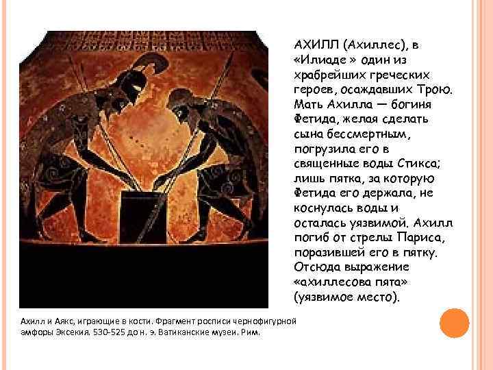 АХИЛЛ (Ахиллес), в «Илиаде » один из храбрейших греческих героев, осаждавших Трою. Мать Ахилла