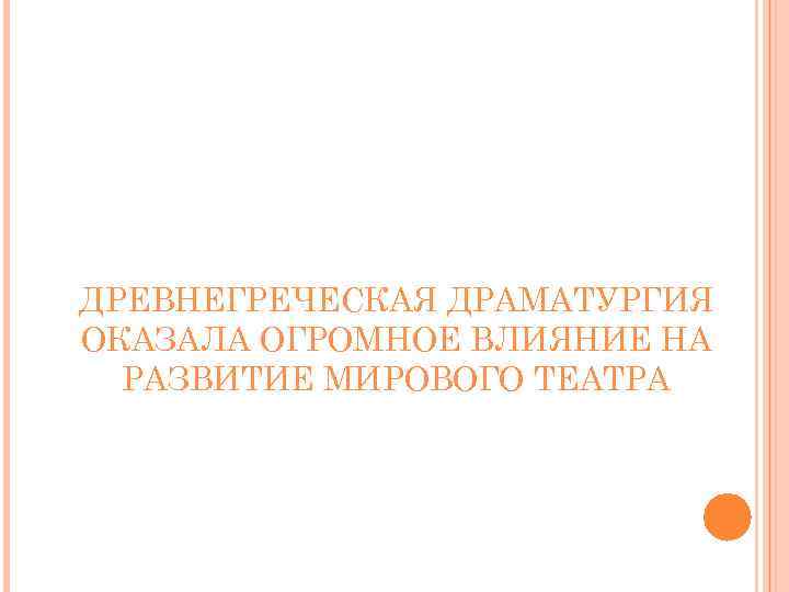 ДРЕВНЕГРЕЧЕСКАЯ ДРАМАТУРГИЯ ОКАЗАЛА ОГРОМНОЕ ВЛИЯНИЕ НА РАЗВИТИЕ МИРОВОГО ТЕАТРА 