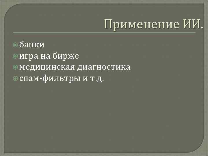 Применение ИИ. банки игра на бирже медицинская диагностика спам-фильтры и т. д. 