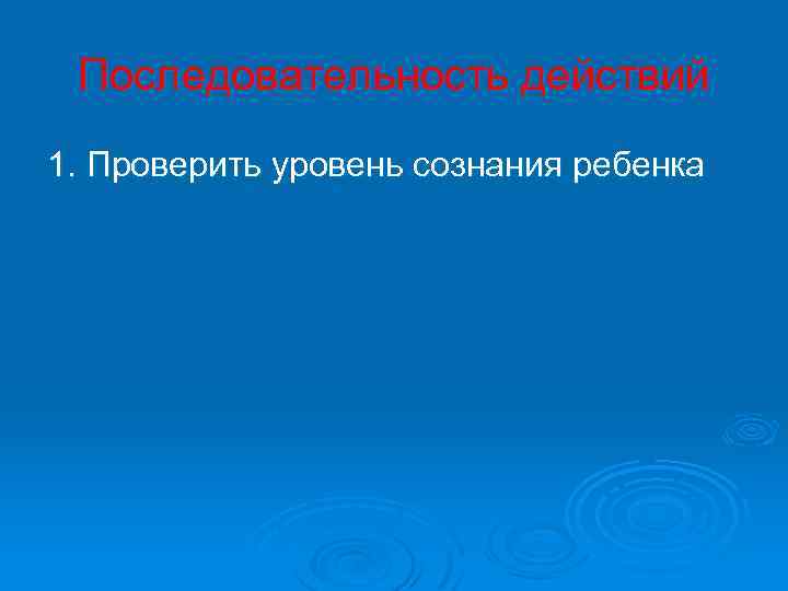 Последовательность действий 1. Проверить уровень сознания ребенка 