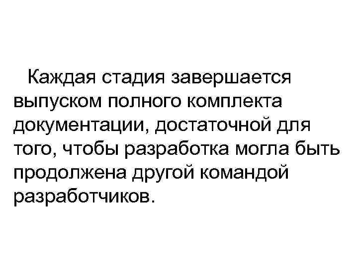 Каждая стадия завершается выпуском полного комплекта документации, достаточной для того, чтобы разработка могла быть