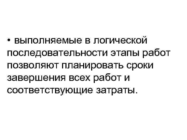  • выполняемые в логической последовательности этапы работ позволяют планировать сроки завершения всех работ