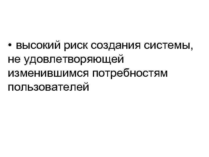  • высокий риск создания системы, не удовлетворяющей изменившимся потребностям пользователей 