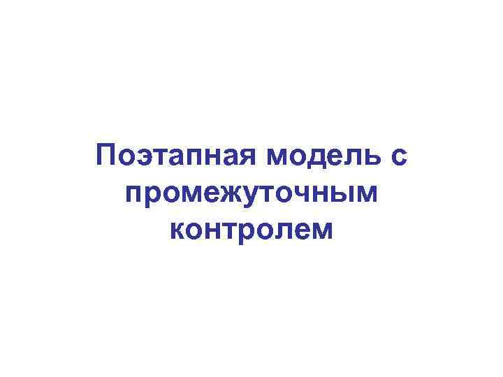 Поэтапная модель с промежуточным контролем 